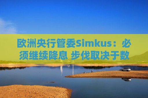 欧洲央行管委Simkus：必须继续降息 步伐取决于数据