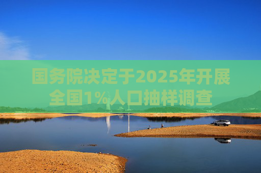 国务院决定于2025年开展全国1%人口抽样调查