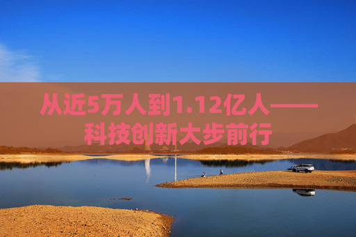 从近5万人到1.12亿人——科技创新大步前行