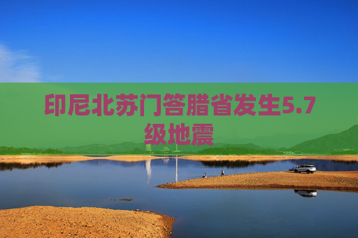 印尼北苏门答腊省发生5.7级地震