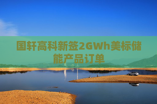 国轩高科新签2GWh美标储能产品订单