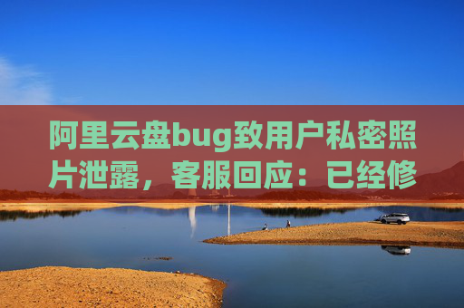 阿里云盘bug致用户私密照片泄露，客服回应：已经修复，是否有补偿需要反馈专人处理