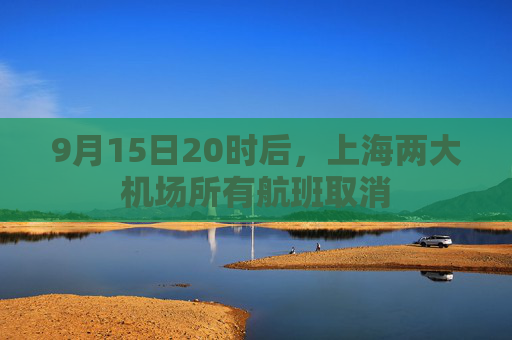 9月15日20时后，上海两大机场所有航班取消