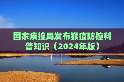 国家疾控局发布猴痘防控科普知识（2024年版）