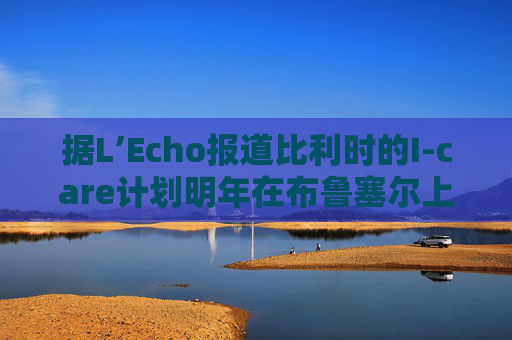 据L’Echo报道比利时的I-care计划明年在布鲁塞尔上市