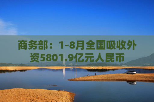 商务部：1-8月全国吸收外资5801.9亿元人民币