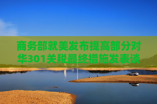 商务部就美发布提高部分对华301关税最终措施发表谈话