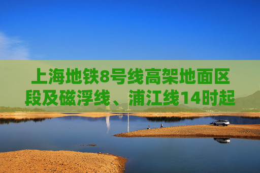 上海地铁8号线高架地面区段及磁浮线、浦江线14时起逐步恢复运营