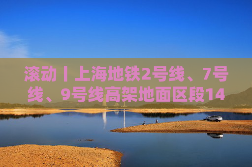 滚动丨上海地铁2号线、7号线、9号线高架地面区段14时30分起逐步恢复运营