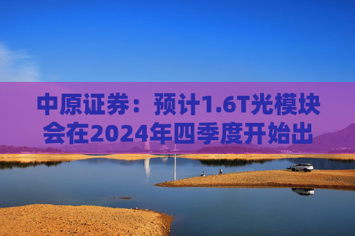 中原证券：预计1.6T光模块会在2024年四季度开始出货，2025年一季度正式上量