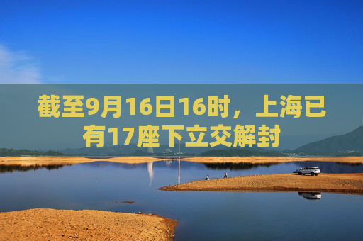 截至9月16日16时，上海已有17座下立交解封