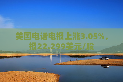 美国电话电报上涨3.05%，报22.299美元/股