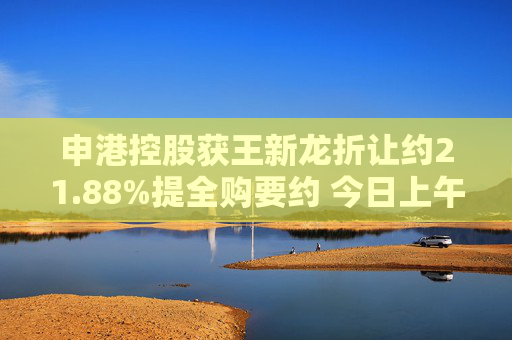 申港控股获王新龙折让约21.88%提全购要约 今日上午复牌