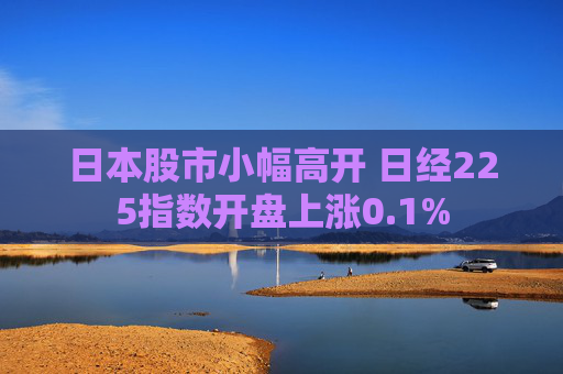 日本股市小幅高开 日经225指数开盘上涨0.1%