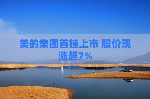 美的集团首挂上市 股价现涨超7%