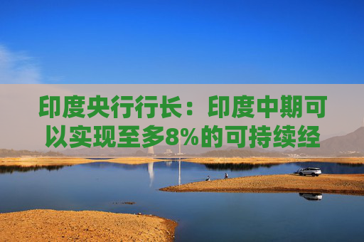 印度央行行长：印度中期可以实现至多8%的可持续经济增长