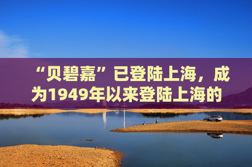 “贝碧嘉”已登陆上海，成为1949年以来登陆上海的最强台风