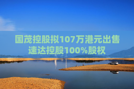 国茂控股拟107万港元出售速达控股100%股权