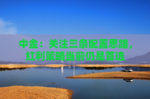 中金：关注三条配置思路，红利策略当前仍是首选