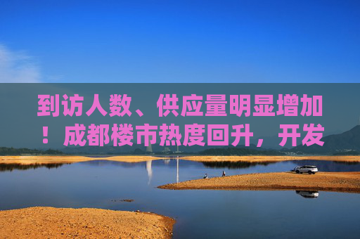 到访人数、供应量明显增加！成都楼市热度回升，开发商称“我们还是比较有信心的”