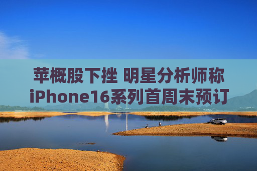 苹概股下挫 明星分析师称iPhone16系列首周末预订量较上代同期少12.7%