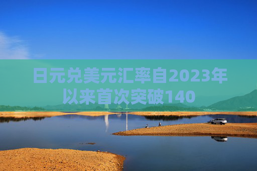 日元兑美元汇率自2023年以来首次突破140