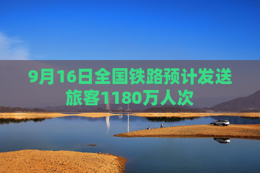 9月16日全国铁路预计发送旅客1180万人次