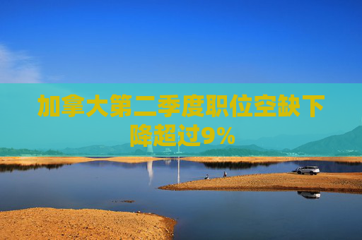 加拿大第二季度职位空缺下降超过9%