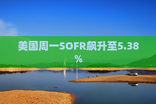 美国周一SOFR飙升至5.38%