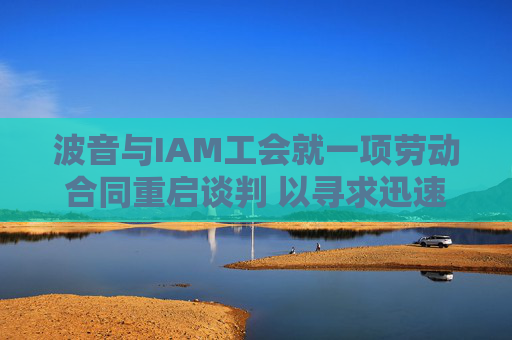 波音与IAM工会就一项劳动合同重启谈判 以寻求迅速结束罢工