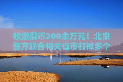 收缴假币200余万元！北京警方联合相关省市打掉多个制假窝点