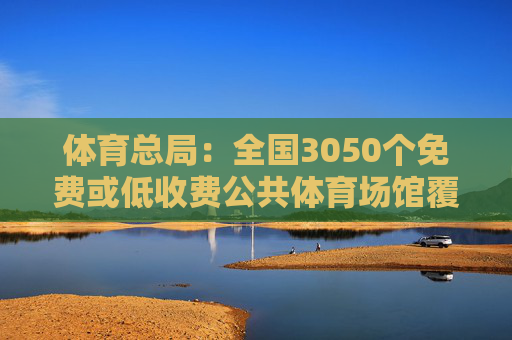 体育总局：全国3050个免费或低收费公共体育场馆覆盖近1600个县级行政区域