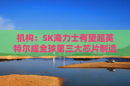 机构：SK海力士有望超英特尔成全球第三大芯片制造商