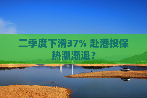 二季度下滑37% 赴港投保热潮渐退？