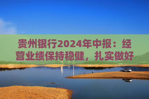 贵州银行2024年中报：经营业绩保持稳健，扎实做好“五篇大文章”