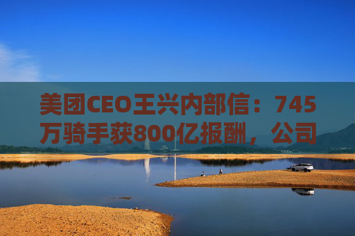 美团CEO王兴内部信：745万骑手获800亿报酬，公司69%管理者是内部提拔