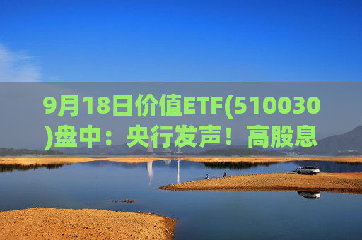 9月18日价值ETF(510030)盘中：央行发声！高股息延续强势 价值ETF盘中上探0.73%！机构:市场具备较多底部特征