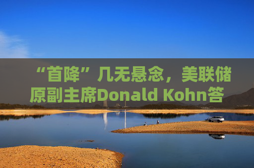 “首降”几无悬念，美联储原副主席Donald Kohn答每经：降息节奏主要取决于经济的反应