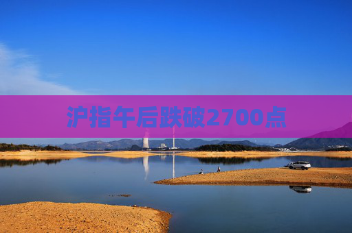 沪指午后跌破2700点