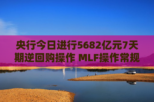 央行今日进行5682亿元7天期逆回购操作 MLF操作常规性后延 资金面或再迎挑战