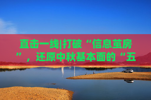 直击一线|打破“信息茧房”，还原中秋基本面的“五大真相”