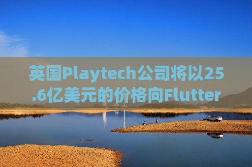 英国Playtech公司将以25.6亿美元的价格向Flutter出售意大利部门