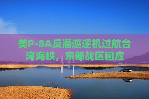 美P-8A反潜巡逻机过航台湾海峡，东部战区回应