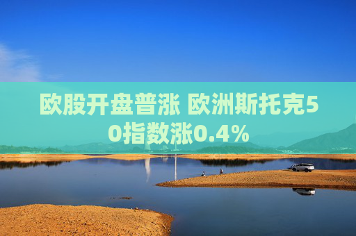 欧股开盘普涨 欧洲斯托克50指数涨0.4%