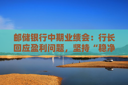 邮储银行中期业绩会：行长回应盈利问题，坚持“稳净息、提非息”