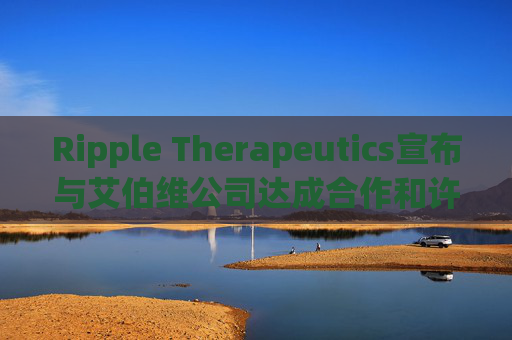 Ripple Therapeutics宣布与艾伯维公司达成合作和许可选择协议，共同开发下一代青光眼治疗方案