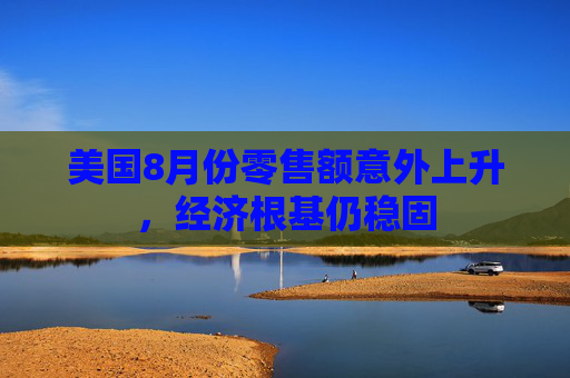 美国8月份零售额意外上升，经济根基仍稳固