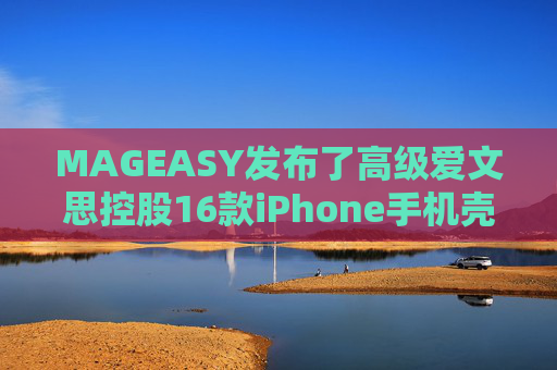 MAGEASY发布了高级爱文思控股16款iPhone手机壳，以配合苹果最新的设备。