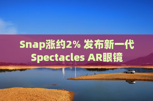 Snap涨约2% 发布新一代Spectacles AR眼镜