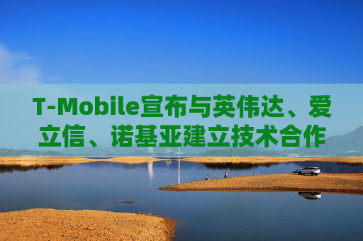 T-Mobile宣布与英伟达、爱立信、诺基亚建立技术合作伙伴关系